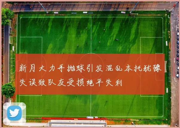 新月大力手抛球引发混乱本托犹豫失误致队友受损绝平失利
