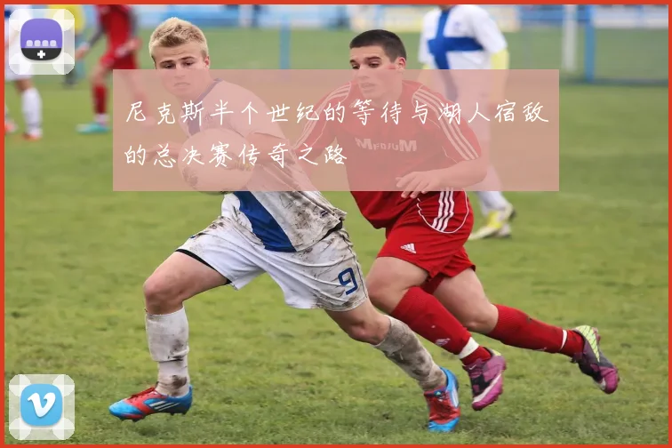 尼克斯半个世纪的等待与湖人宿敌的总决赛传奇之路