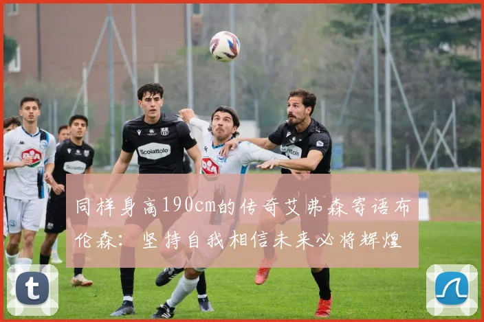 同样身高190cm的传奇艾弗森寄语布伦森：坚持自我相信未来必将辉煌