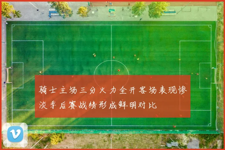 骑士主场三分火力全开客场表现惨淡季后赛战绩形成鲜明对比