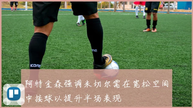 阿特金森强调米切尔需在宽松空间中接球以提升半场表现