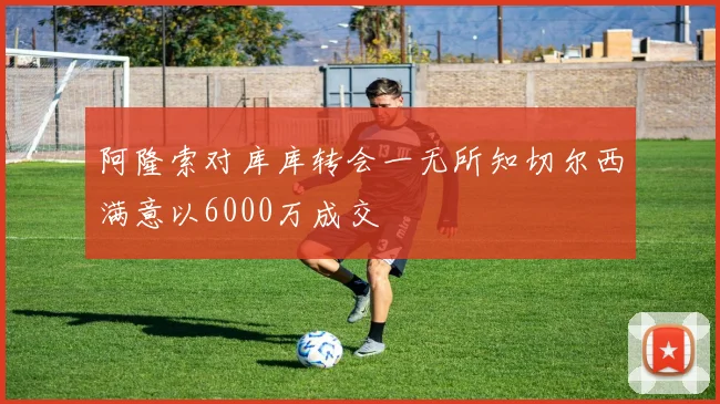 阿隆索对库库转会一无所知切尔西满意以6000万成交