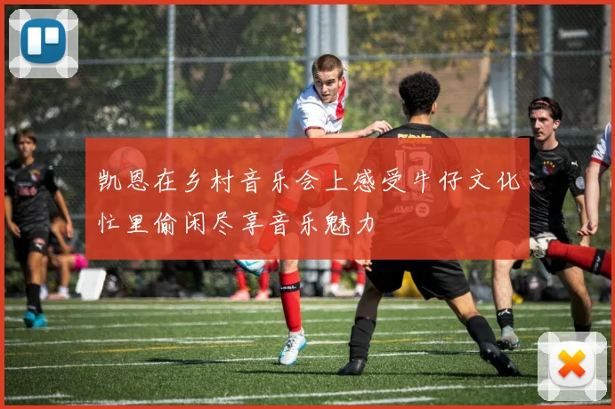 凯恩在乡村音乐会上感受牛仔文化忙里偷闲尽享音乐魅力