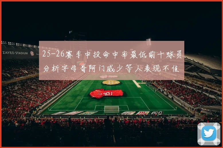 25-26赛季中投命中率最低前十球员分析字母哥阿门威少等人表现不佳