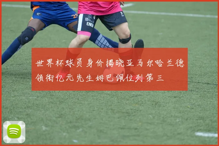 世界杯球员身价揭晓亚马尔哈兰德领衔亿元先生姆巴佩位列第三