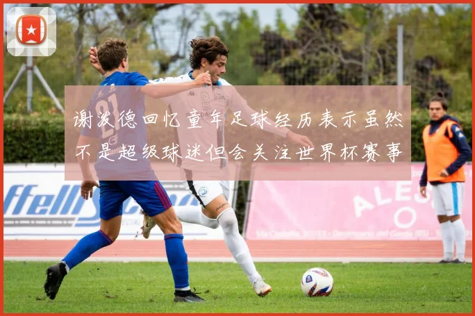谢泼德回忆童年足球经历表示虽然不是超级球迷但会关注世界杯赛事